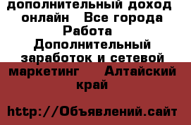 дополнительный доход  онлайн - Все города Работа » Дополнительный заработок и сетевой маркетинг   . Алтайский край